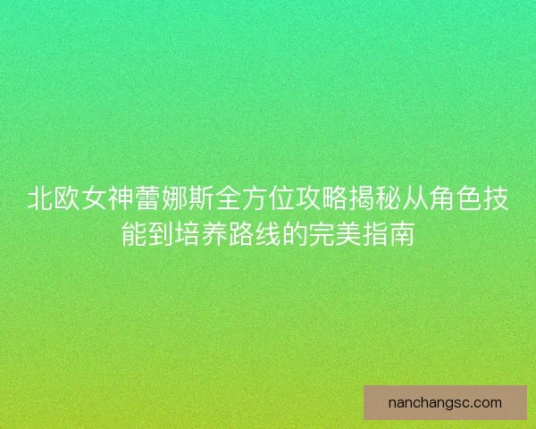 北欧女神蕾娜斯全方位攻略揭秘从角色技能到培养路线的完美指南