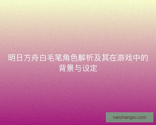 明日方舟白毛笔角色解析及其在游戏中的背景与设定