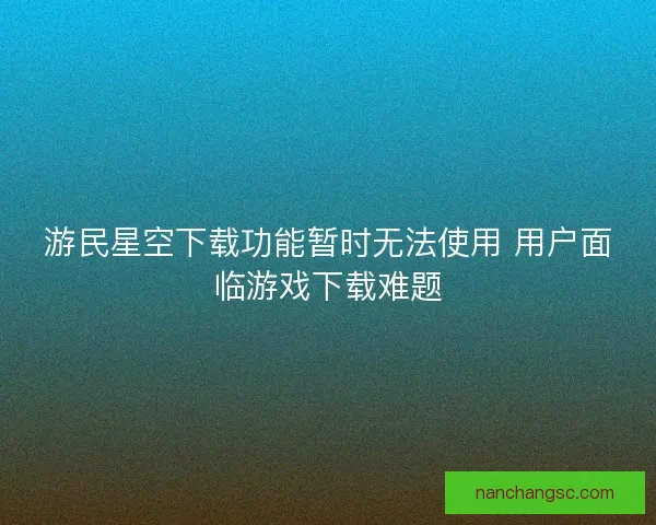 游民星空下载功能暂时无法使用 用户面临游戏下载难题