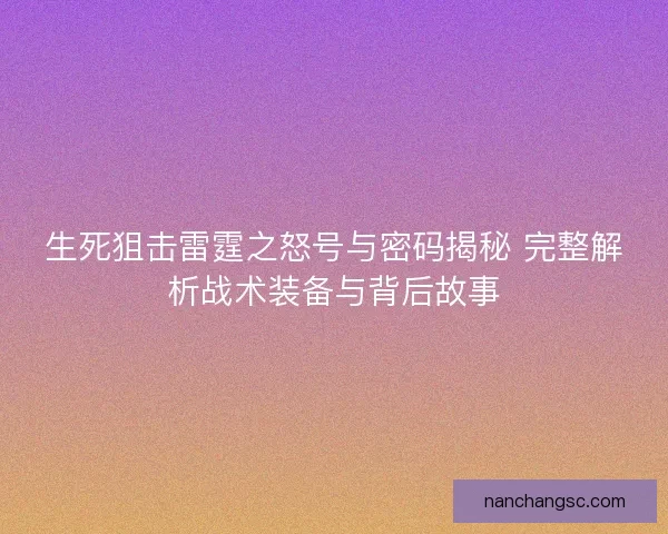 生死狙击雷霆之怒号与密码揭秘 完整解析战术装备与背后故事