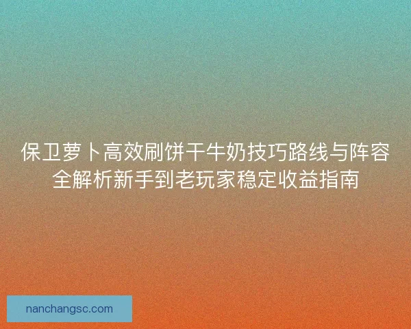 保卫萝卜高效刷饼干牛奶技巧路线与阵容全解析新手到老玩家稳定收益指南
