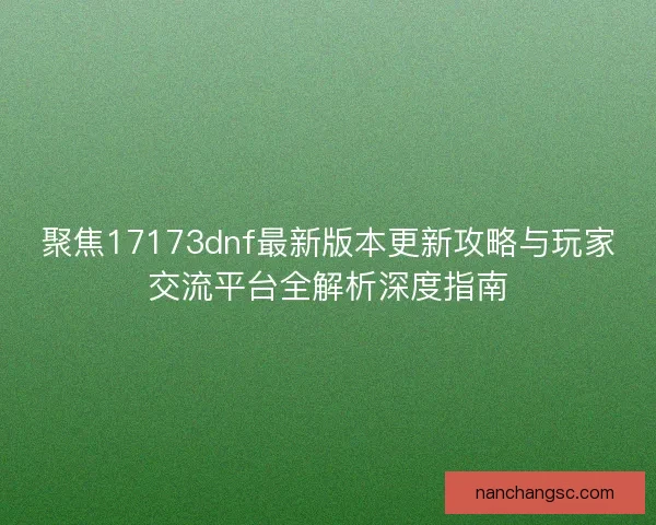 聚焦17173dnf最新版本更新攻略与玩家交流平台全解析深度指南
