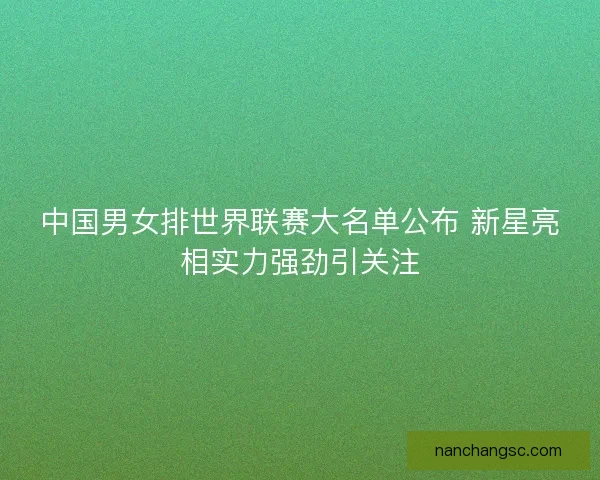 中国男女排世界联赛大名单公布 新星亮相实力强劲引关注