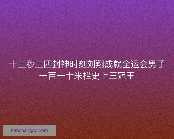 十三秒三四封神时刻刘翔成就全运会男子一百一十米栏史上三冠王