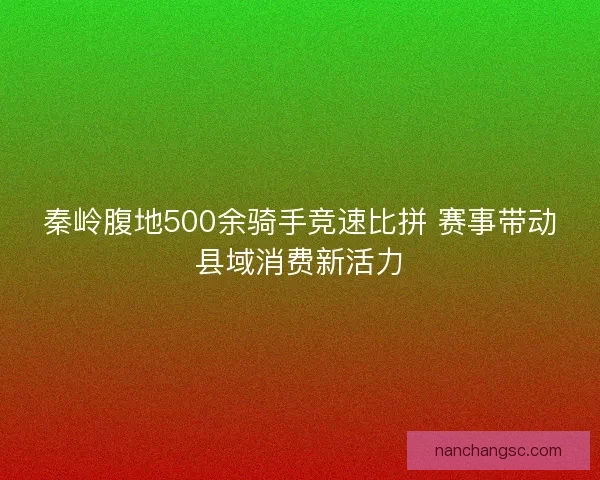 秦岭腹地500余骑手竞速比拼 赛事带动县域消费新活力