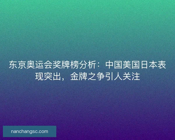 东京奥运会奖牌榜分析：中国美国日本表现突出，金牌之争引人关注