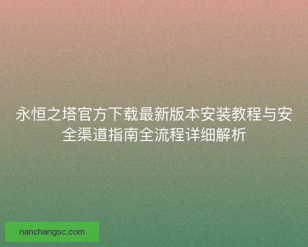 永恒之塔官方下载最新版本安装教程与安全渠道指南全流程详细解析