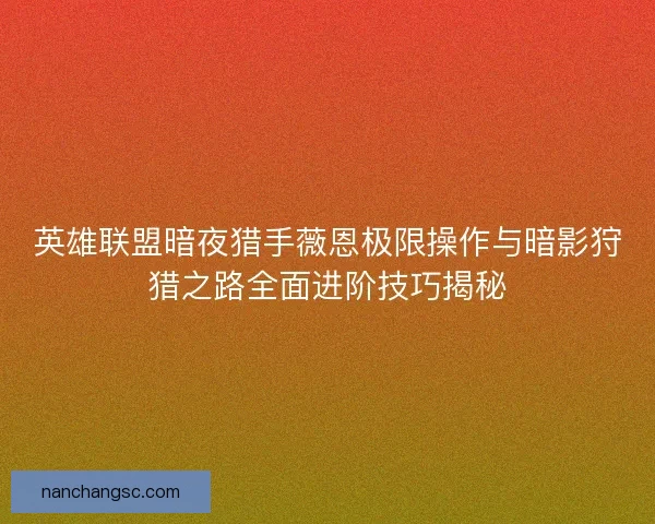英雄联盟暗夜猎手薇恩极限操作与暗影狩猎之路全面进阶技巧揭秘