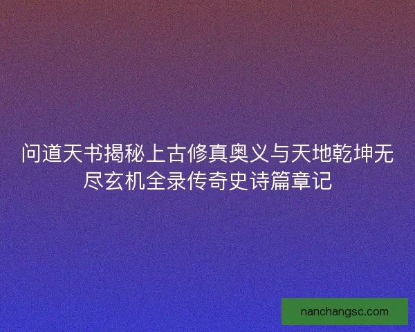 问道天书揭秘上古修真奥义与天地乾坤无尽玄机全录传奇史诗篇章记