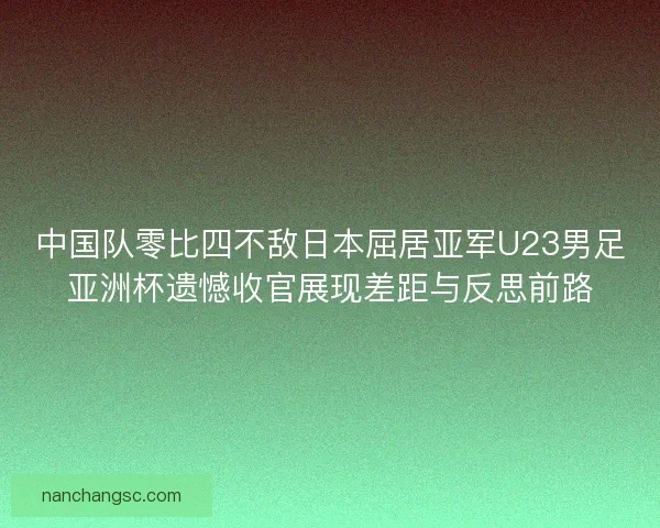 中国队零比四不敌日本屈居亚军U23男足亚洲杯遗憾收官展现差距与反思前路