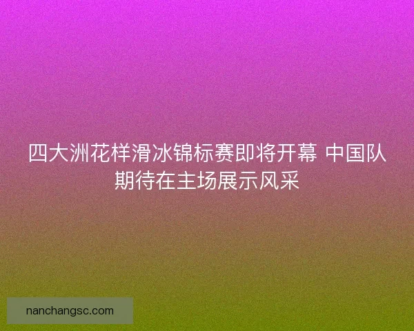 四大洲花样滑冰锦标赛即将开幕 中国队期待在主场展示风采