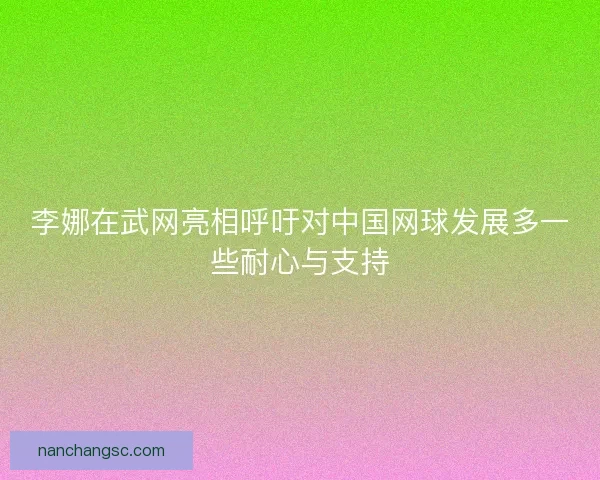 李娜在武网亮相呼吁对中国网球发展多一些耐心与支持