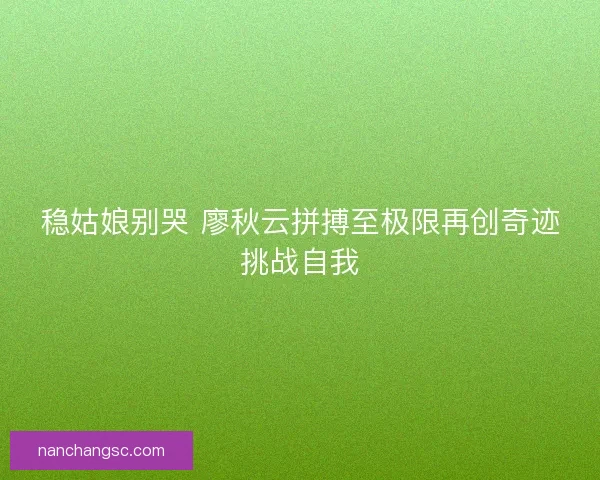 稳姑娘别哭 廖秋云拼搏至极限再创奇迹挑战自我