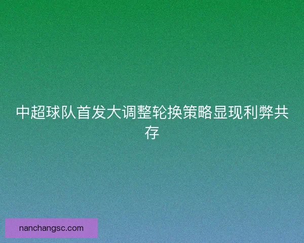 中超球队首发大调整轮换策略显现利弊共存