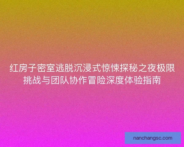红房子密室逃脱沉浸式惊悚探秘之夜极限挑战与团队协作冒险深度体验指南