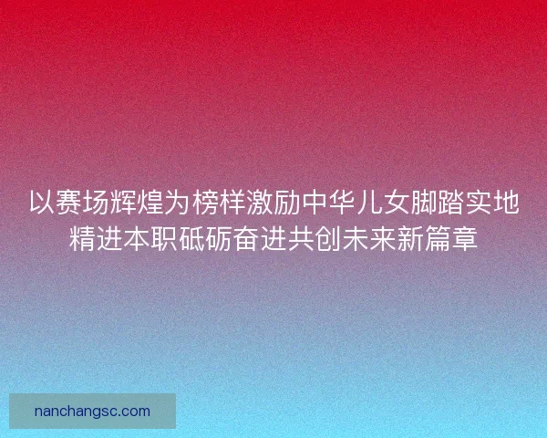 以赛场辉煌为榜样激励中华儿女脚踏实地精进本职砥砺奋进共创未来新篇章