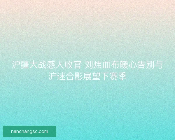 沪疆大战感人收官 刘炜血布暖心告别与沪迷合影展望下赛季