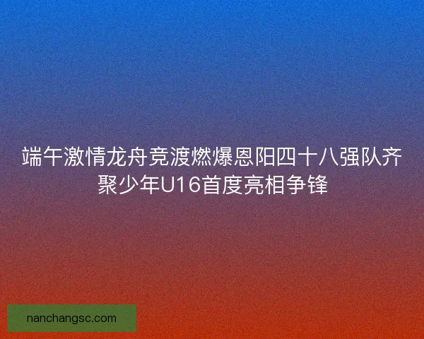 端午激情龙舟竞渡燃爆恩阳四十八强队齐聚少年U16首度亮相争锋