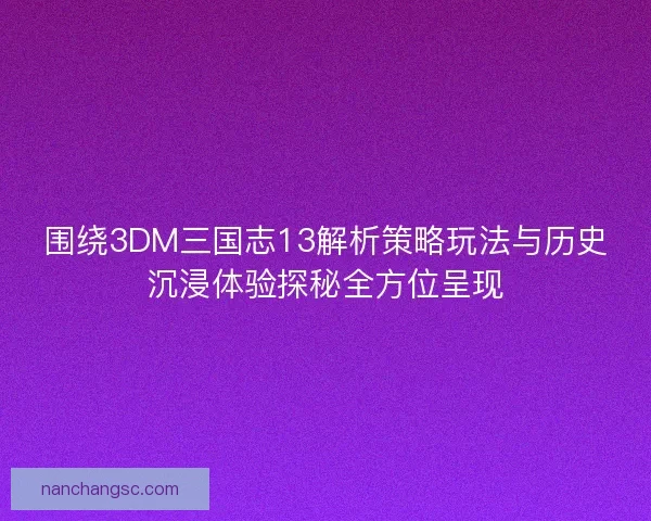 围绕3DM三国志13解析策略玩法与历史沉浸体验探秘全方位呈现