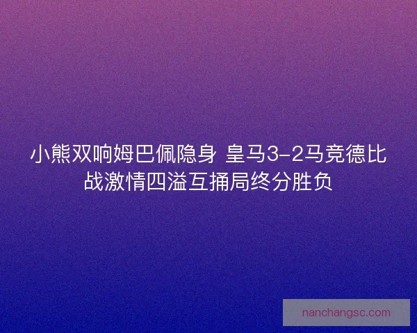 小熊双响姆巴佩隐身 皇马3-2马竞德比战激情四溢互捅局终分胜负