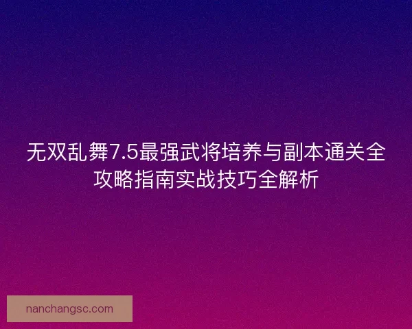 无双乱舞7.5最强武将培养与副本通关全攻略指南实战技巧全解析
