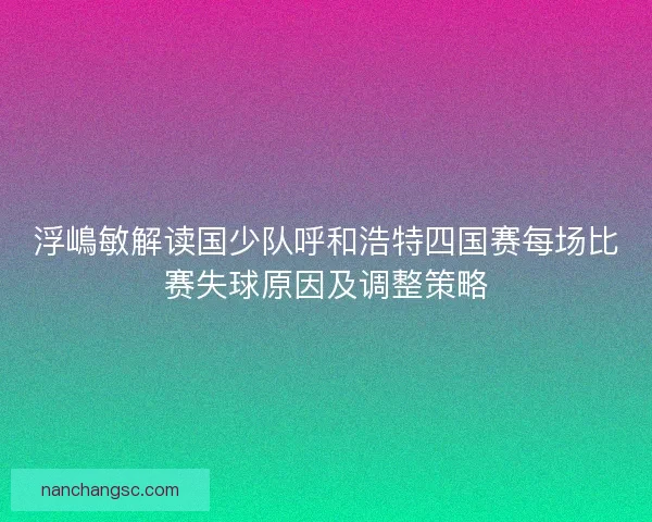 浮嶋敏解读国少队呼和浩特四国赛每场比赛失球原因及调整策略