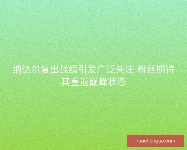 纳达尔复出战绩引发广泛关注 粉丝期待其重返巅峰状态