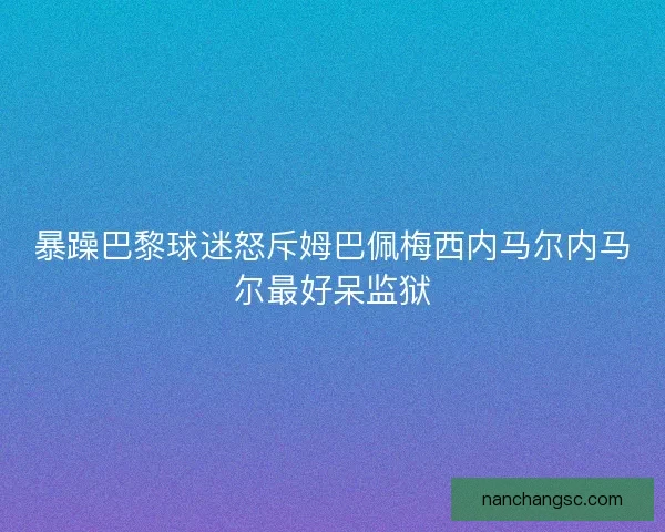 暴躁巴黎球迷怒斥姆巴佩梅西内马尔内马尔最好呆监狱