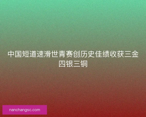 中国短道速滑世青赛创历史佳绩收获三金四银三铜 中国短道速滑世青赛创历史佳绩收获三金四银三铜