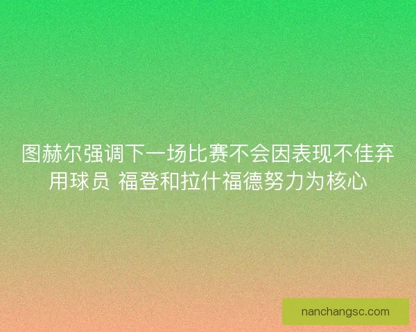 图赫尔强调下一场比赛不会因表现不佳弃用球员 福登和拉什福德努力为核心 图赫尔强调下一场比赛不会因表现不佳弃用球员 福登和拉什福德努力为核心