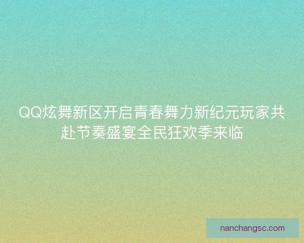 QQ炫舞新区开启青春舞力新纪元玩家共赴节奏盛宴全民狂欢季来临 QQ炫舞新区开启青春舞力新纪元玩家共赴节奏盛宴全民狂欢季来临